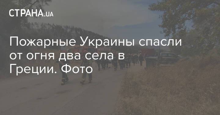Пожарные Украины спасли от огня два села в Греции. Фото