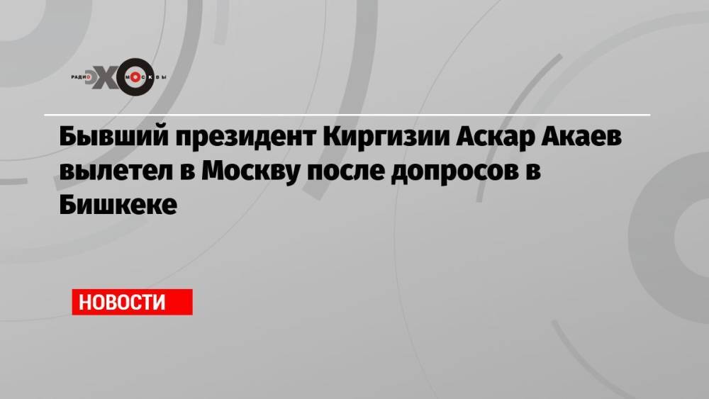 Бывший президент Киргизии Аскар Акаев вылетел в Москву после допросов в Бишкеке