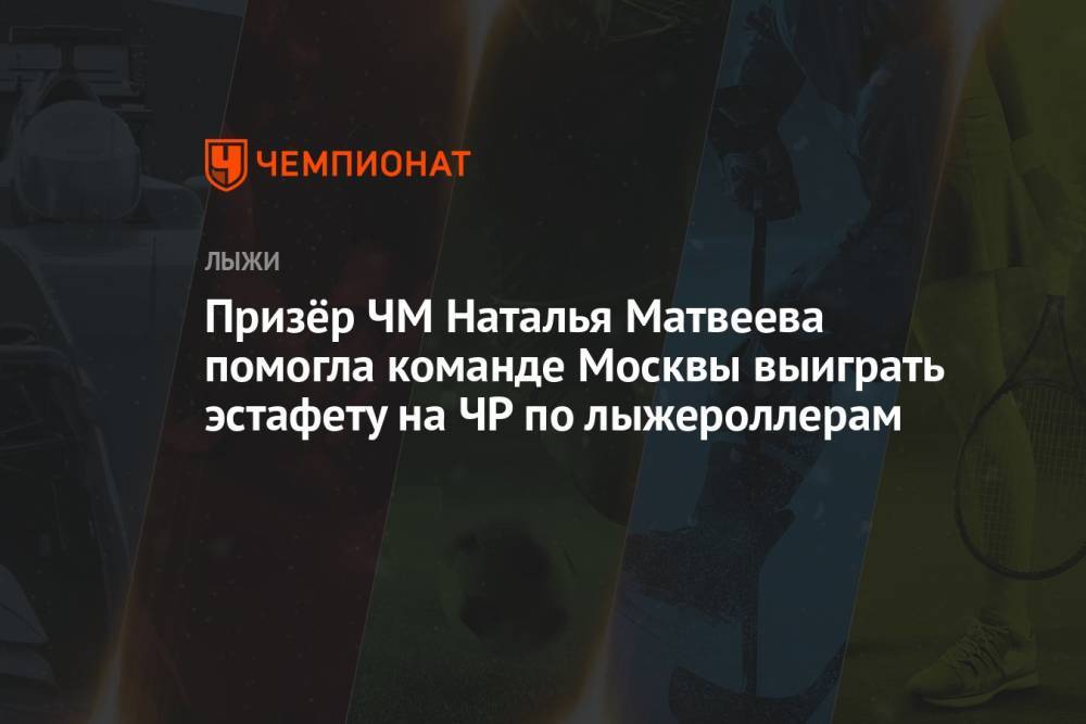 Призёр ЧМ Наталья Матвеева помогла команде Москвы выиграть эстафету на ЧР по лыжероллерам