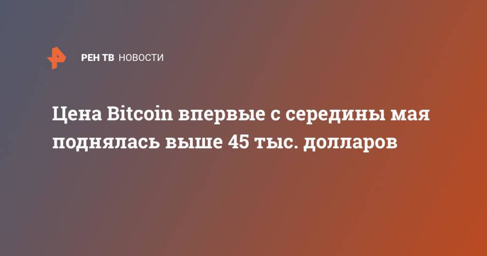 Цена Bitcoin впервые с середины мая поднялась выше 45 тыс. долларов