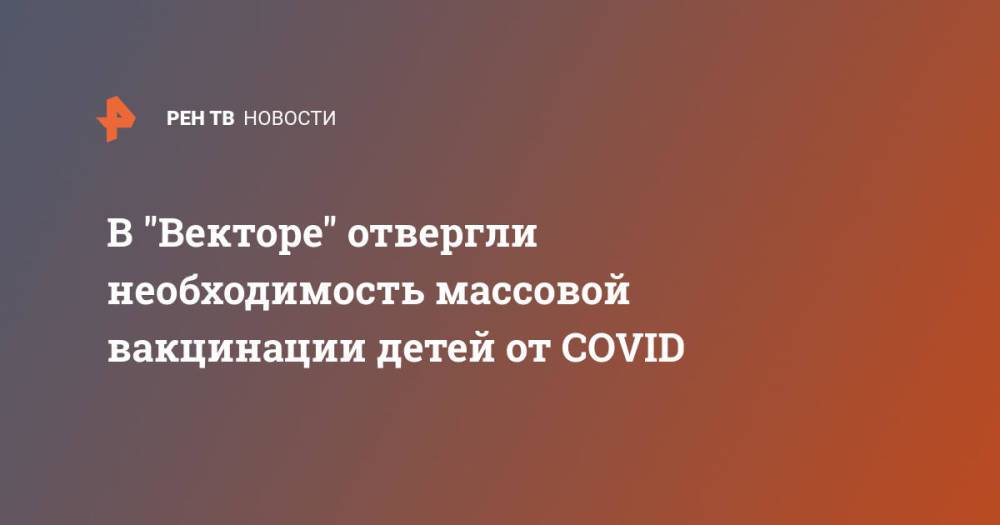 В "Векторе" отвергли необходимость массовой вакцинации детей от COVID