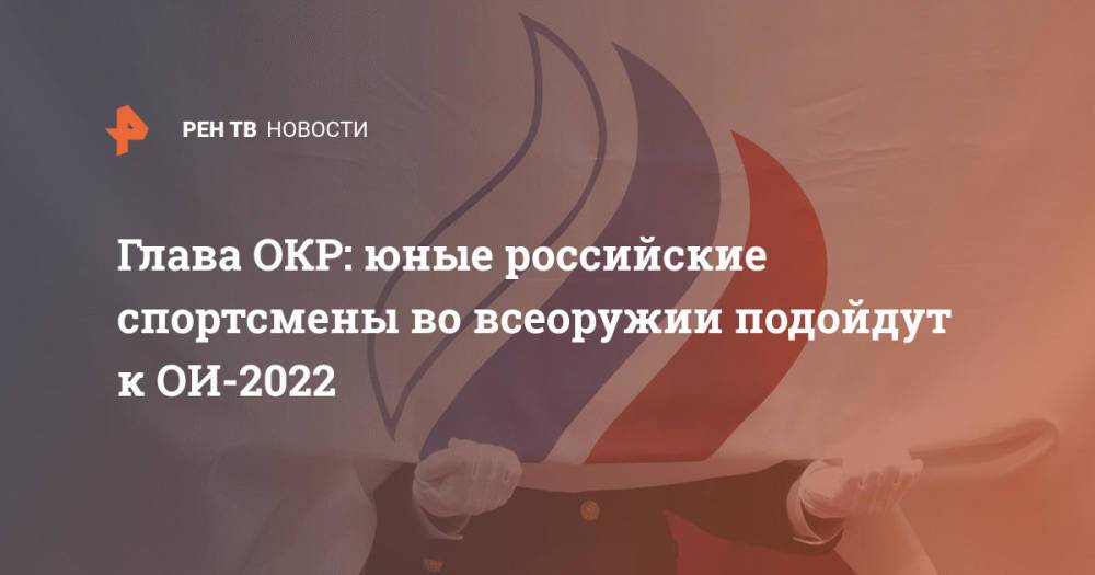 Глава ОКР: юные российские спортсмены во всеоружии подойдут к ОИ-2022