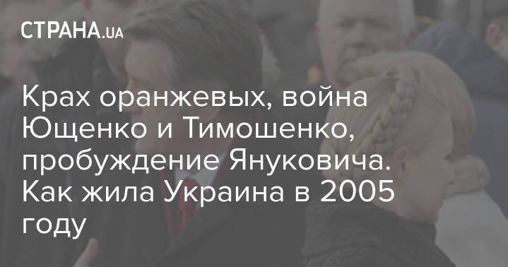 Крах оранжевых, война Ющенко и Тимошенко, пробуждение Януковича. Как жила Украина в 2005 году