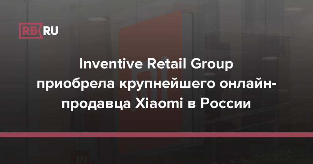 Inventive Retail Group приобрела крупнейшего онлайн-продавца Xiaomi в России