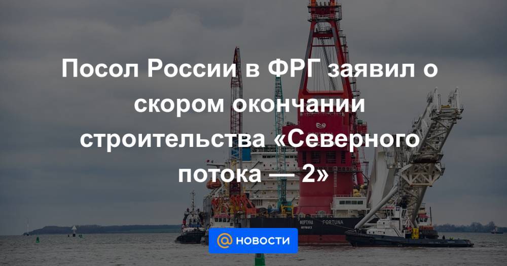 Посол России в ФРГ заявил о скором окончании строительства «Северного потока — 2»