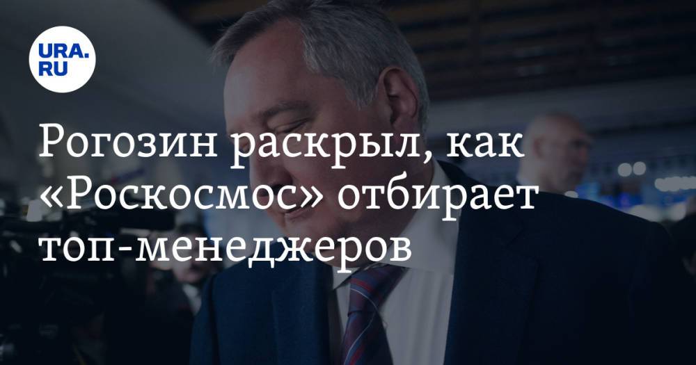 Рогозин раскрыл, как «Роскосмос» отбирает топ-менеджеров