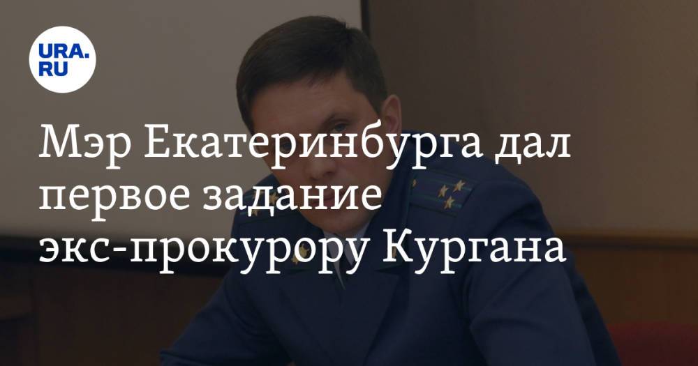 Мэр Екатеринбурга дал первое задание экс-прокурору Кургана. С его ревизии начнется уголовное дело