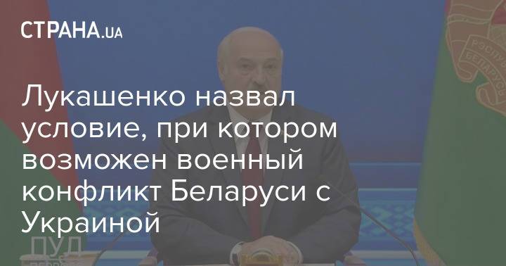 Лукашенко назвал условие, при котором возможен военный конфликт Беларуси с Украиной