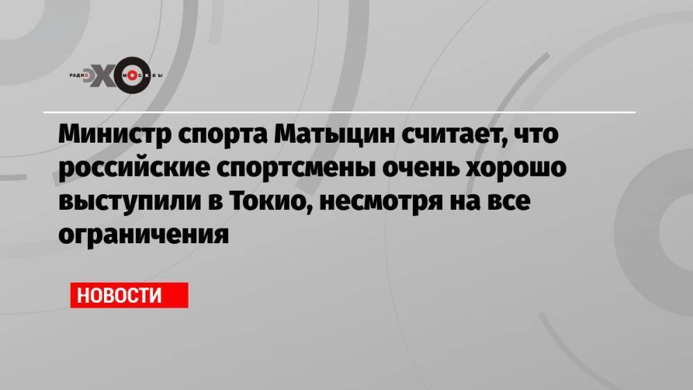 Министр спорта Матыцин считает, что российские спортсмены очень хорошо выступили в Токио, несмотря на все ограничения