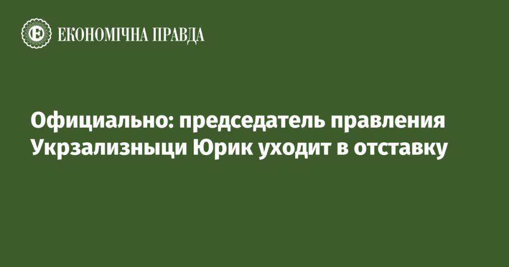 Официально: председатель правления Укрзализныци Юрик уходит в отставку