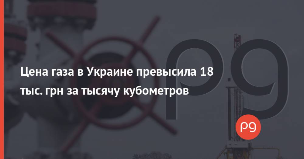 Цена газа в Украине превысила 18 тыс. грн за тысячу кубометров