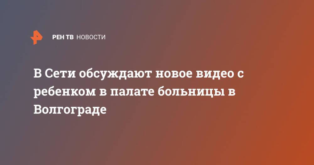 В Сети обсуждают новое видео с ребенком в палате больницы в Волгограде