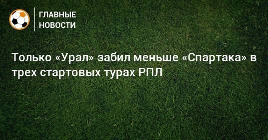 Только «Урал» забил меньше «Спартака» в трех стартовых турах РПЛ