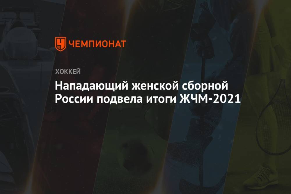 Нападающий женской сборной России подвела итоги ЖЧМ-2021