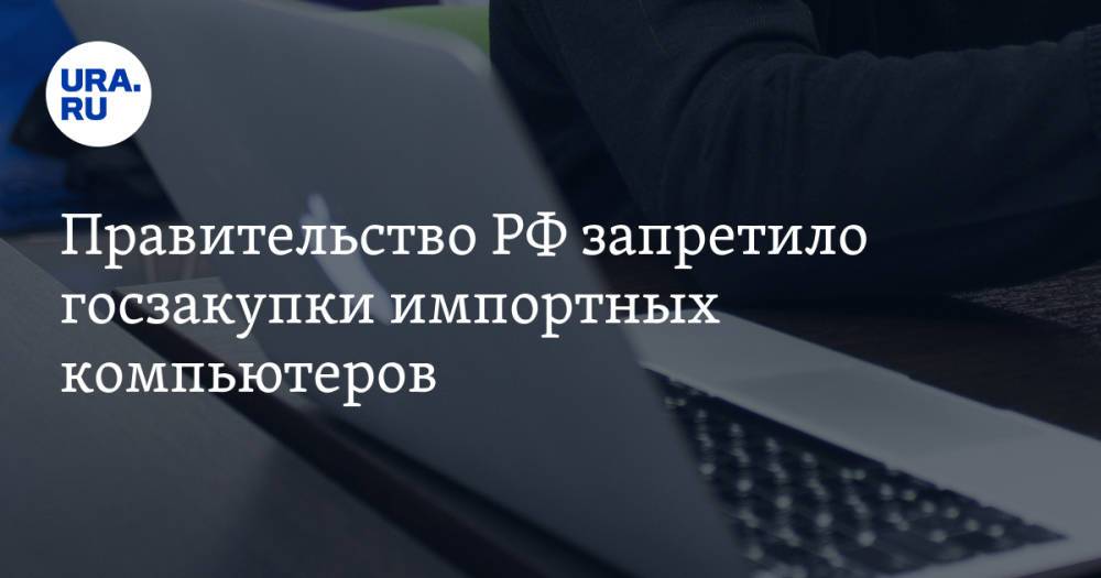 Правительство РФ запретило госзакупки импортных компьютеров