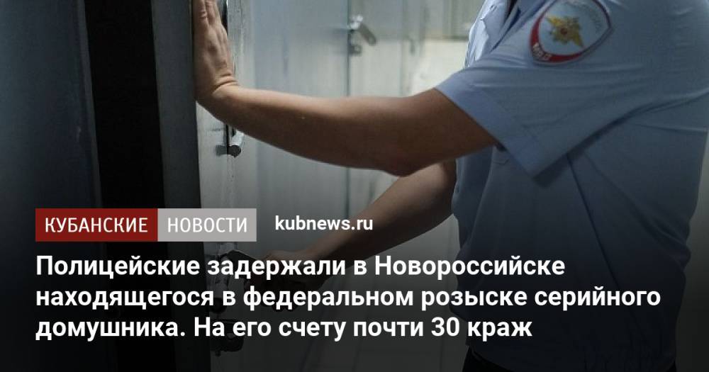 Полицейские задержали в Новороссийске находящегося в федеральном розыске серийного домушника. На его счету почти 30 краж