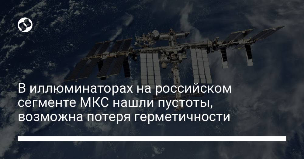 В иллюминаторах на российском сегменте МКС нашли пустоты, возможна потеря герметичности