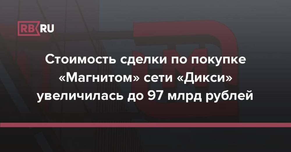 Стоимость сделки по покупке «Магнитом» сети «Дикси» увеличилась до 97 млрд рублей