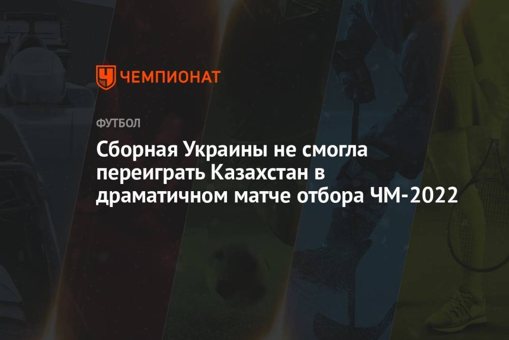 Сборная Украины не смогла переиграть Казахстан в драматичном матче отбора ЧМ-2022