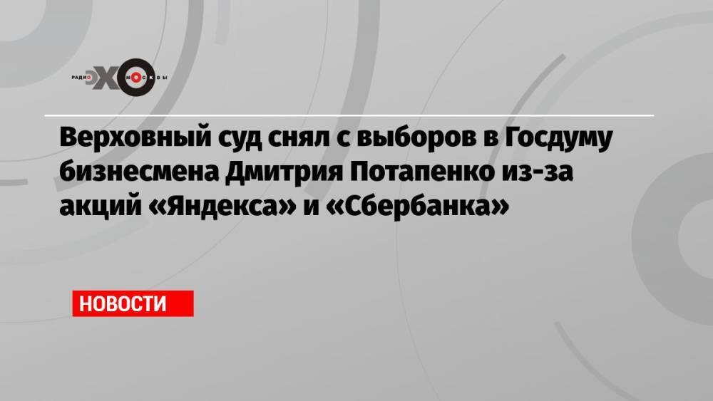 Верховный суд снял с выборов в Госдуму бизнесмена Дмитрия Потапенко из-за акций «Яндекса» и «Сбербанка»