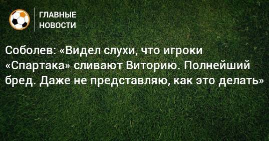Соболев: «Видел слухи, что игроки «Спартака» сливают Виторию. Полнейший бред. Даже не представляю, как это делать»