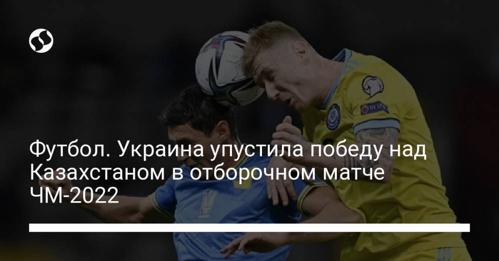 Футбол. Украина упустила победу над Казахстаном в отборочном матче ЧМ-2022