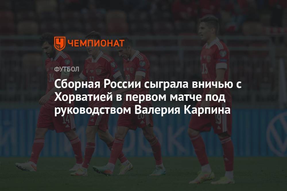 Сборная России сыграла вничью с Хорватией в первом матче под руководством Валерия Карпина