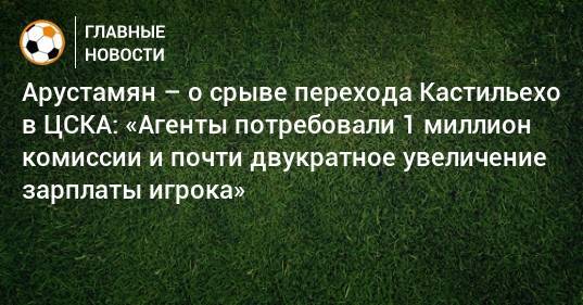 Арустамян – о срыве перехода Кастильехо в ЦСКА: «Агенты потребовали 1 миллион комиссии и почти двукратное увеличение зарплаты игрока»