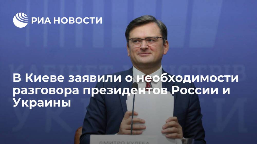Глава МИД Украины Кулеба заявил о необходимости разговора Зеленского с Путиным