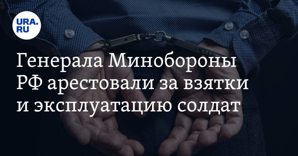 Генерала Минобороны РФ арестовали за взятки и эксплуатацию солдат