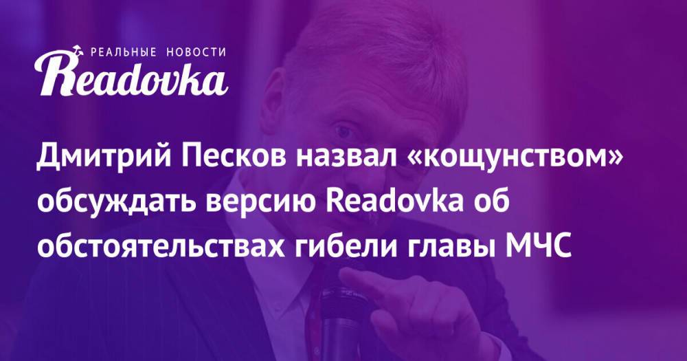 Дмитрий Песков назвал «кощунством» обсуждать версию Readovka об обстоятельствах гибели главы МЧС