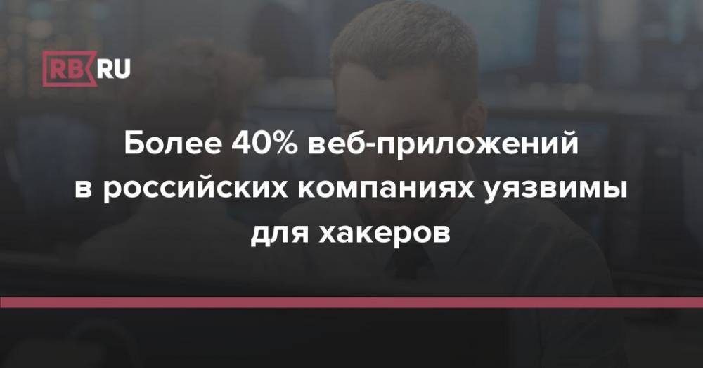 Более 40% веб-приложений в российских компаниях уязвимы для хакеров