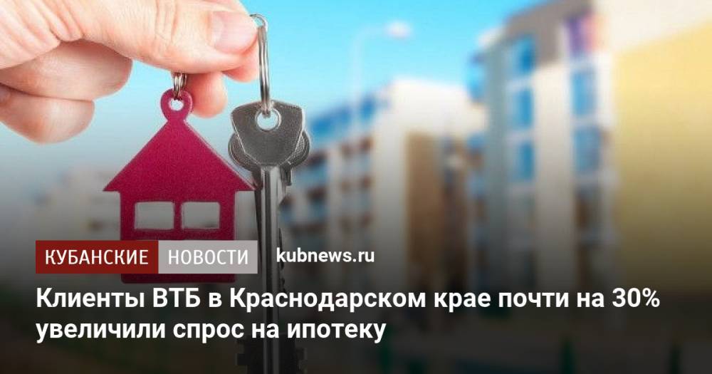 Клиенты ВТБ в Краснодарском крае почти на 30% увеличили спрос на ипотеку