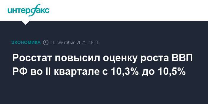 Росстат повысил оценку роста ВВП РФ во II квартале с 10,3% до 10,5%