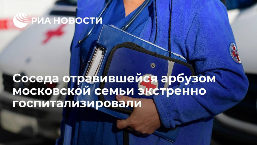 Соседа отравившейся арбузом московской семьи госпитализировали с похожими симптомами