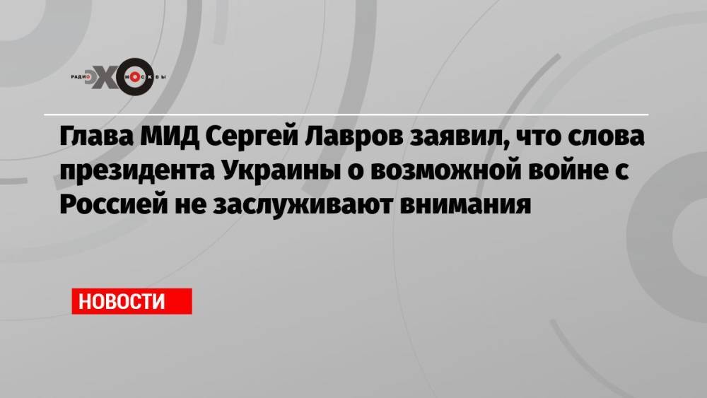 Глава МИД Сергей Лавров заявил, что слова президента Украины о возможной войне с Россией не заслуживают внимания