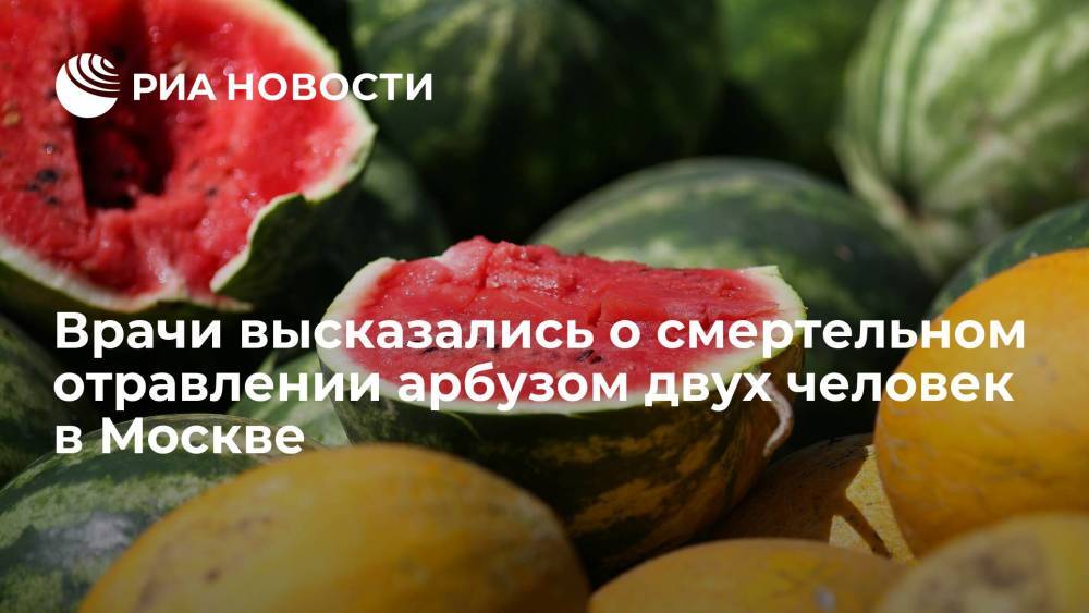 Токсиколог заявил, что арбуз, от которого скончались два человека в Москве, могли отравить