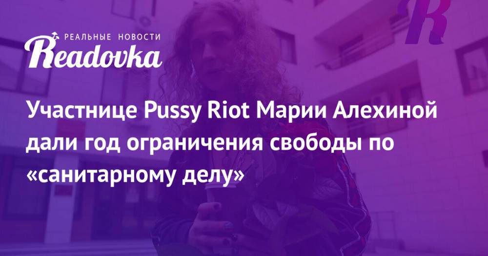 Участнице Pussy Riot Марии Алехиной дали год ограничения свободы по «санитарному делу»