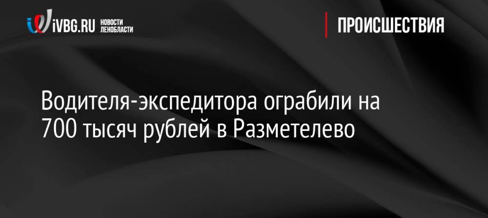 Водителя-экспедитора ограбили на 700 тысяч рублей в Разметелево