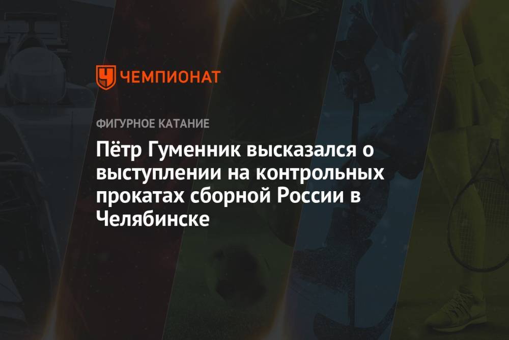 Пётр Гуменник высказался о выступлении на контрольных прокатах сборной России в Челябинске
