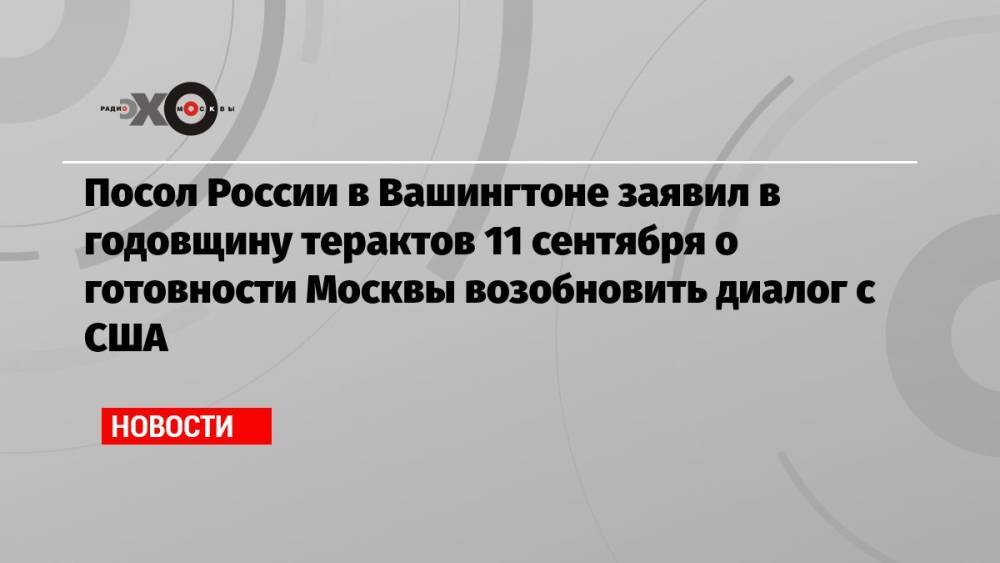 Посол России в Вашингтоне заявил в годовщину терактов 11 сентября о готовности Москвы возобновить диалог с США