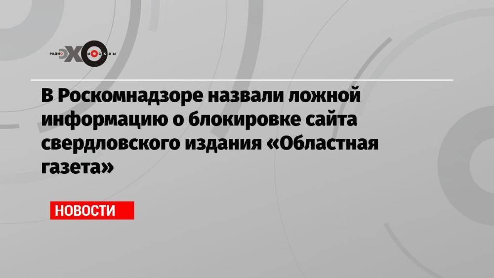 В Роскомнадзоре назвали ложной информацию о блокировке сайта свердловского издания «Областная газета»
