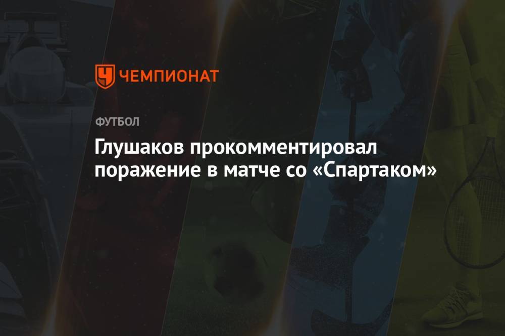 Глушаков прокомментировал поражение в матче со «Спартаком»