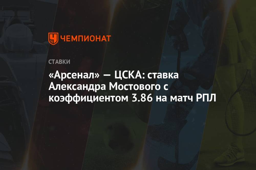 «Арсенал» — ЦСКА: ставка Александра Мостового с коэффициентом 3.86 на матч РПЛ