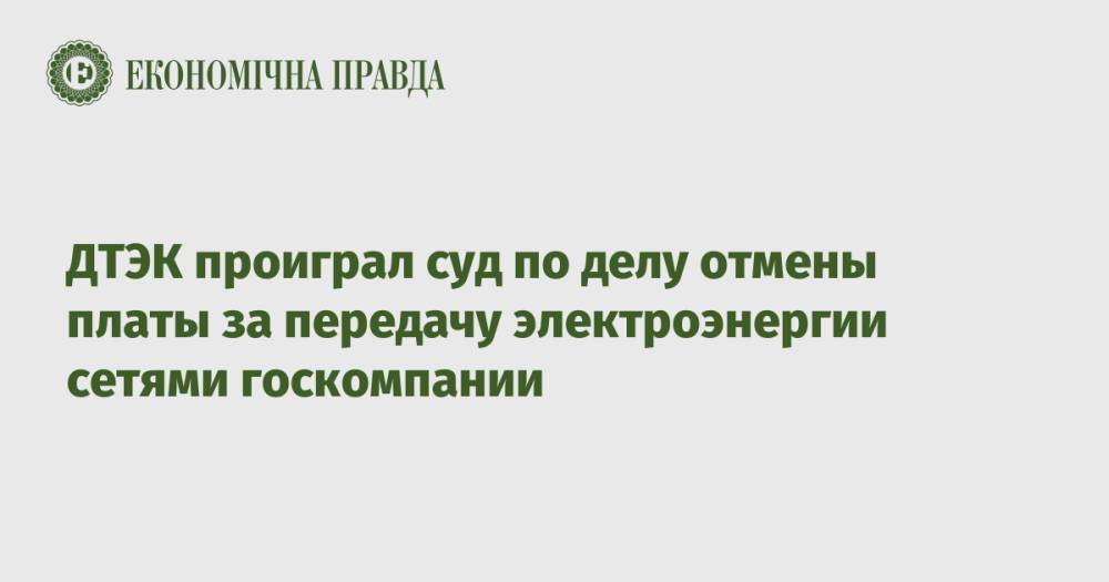 ДТЭК проиграл суд по делу отмены платы за передачу электроэнергии сетями госкомпании