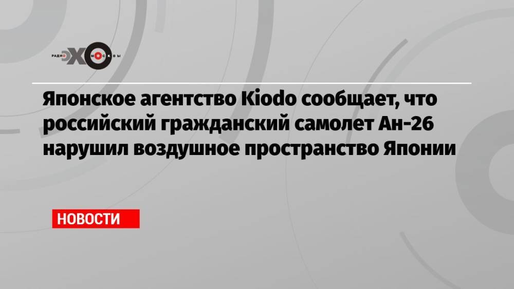 Японское агентство Kiodo сообщает, что российский гражданский самолет Ан-26 нарушил воздушное пространство Японии