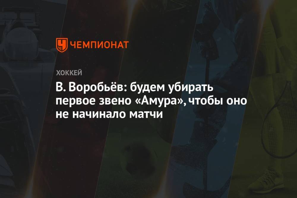 В. Воробьёв: будем убирать первое звено «Амура», чтобы оно не начинало матчи