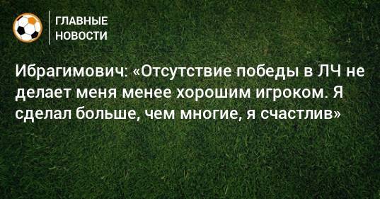 Ибрагимович: «Отсутствие победы в ЛЧ не делает меня менее хорошим игроком. Я сделал больше, чем многие, я счастлив»