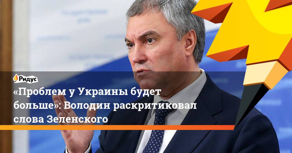 «Проблем уУкраины будет больше»: Володин раскритиковал слова Зеленского