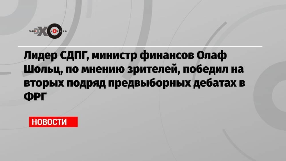 Лидер СДПГ, министр финансов Олаф Шольц, по мнению зрителей, победил на вторых подряд предвыборных дебатах в ФРГ